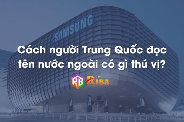 Cách người Trung Quốc đọc tên nước ngoài có gì thú vị?